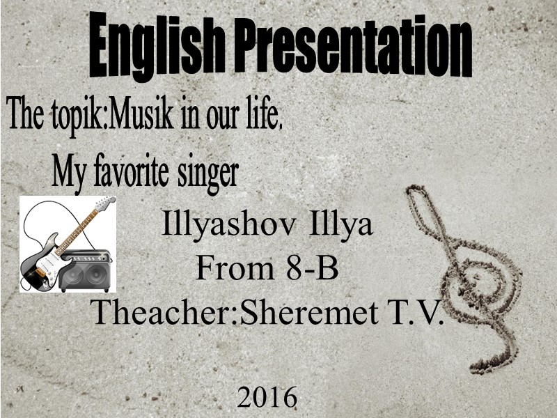 English Presentation Illyashov Illya  From 8-B Theacher:Sheremet T.V.  2016  The topik:Musik